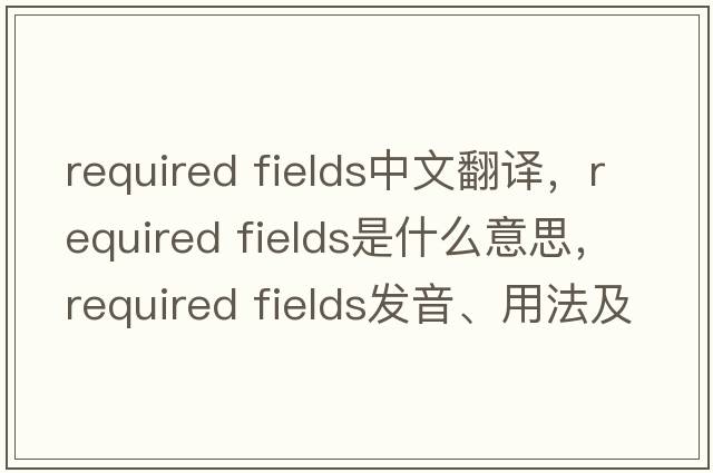 required fields中文翻譯，required fields是什么意思，required fields發(fā)音、用法及例句