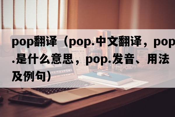pop翻譯（pop.中文翻譯，pop.是什么意思，pop.發(fā)音、用法及例句）