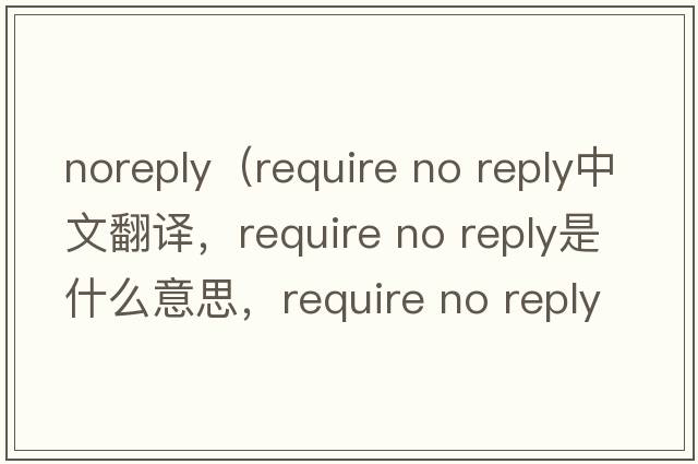 noreply（require no reply中文翻譯，require no reply是什么意思，require no reply發(fā)音、用法及例句）
