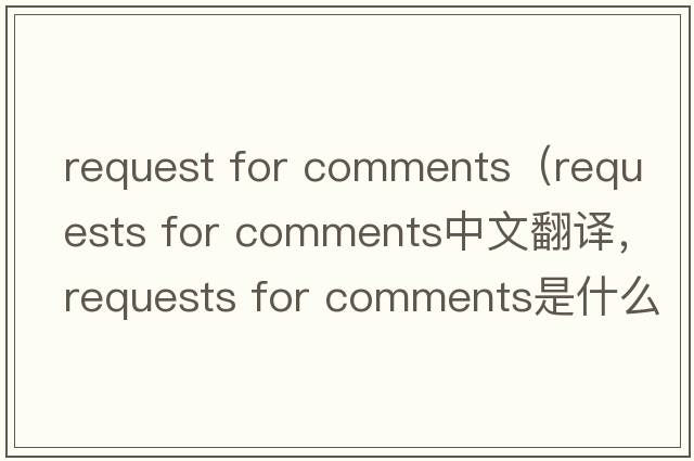 request for comments（requests for comments中文翻譯，requests for comments是什么意思，requests for comments發(fā)音、用法