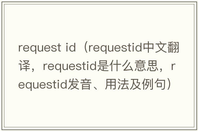 request id（requestid中文翻譯，requestid是什么意思，requestid發(fā)音、用法及例句）