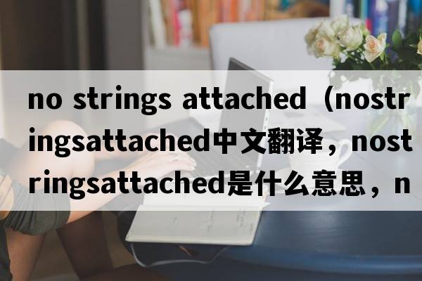 no strings attached（nostringsattached中文翻譯，nostringsattached是什么意思，nostringsattached發(fā)音、用法及例句）