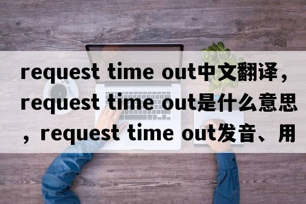 request time out中文翻譯，request time out是什么意思，request time out發(fā)音、用法及例句