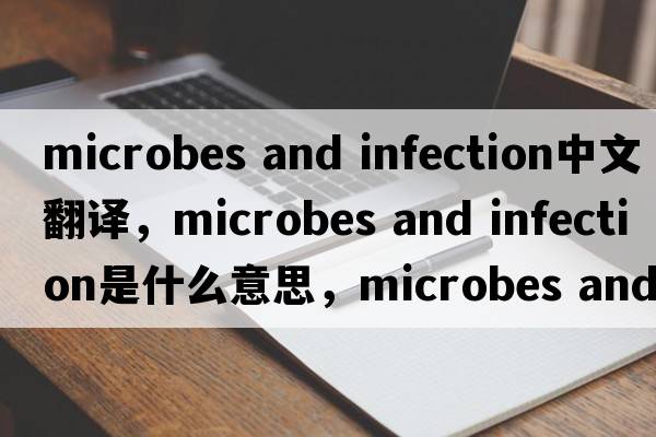 microbes and infection中文翻譯，microbes and infection是什么意思，microbes and infection發(fā)音、用法及例句