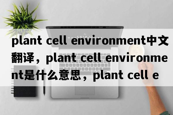 plant cell environment中文翻譯，plant cell environment是什么意思，plant cell environment發(fā)音、用法及例句