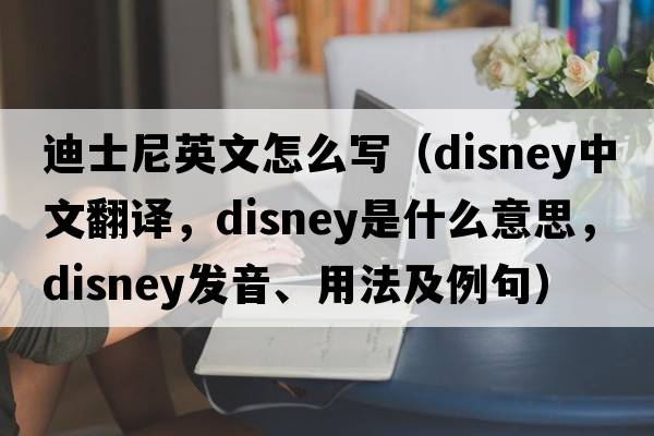 迪士尼英文怎么寫（Disney中文翻譯，Disney是什么意思，Disney發(fā)音、用法及例句）