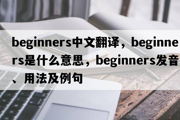 beginners中文翻譯，beginners是什么意思，beginners發(fā)音、用法及例句