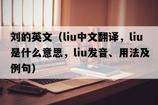 劉的英文（LIU中文翻譯，LIU是什么意思，LIU發(fā)音、用法及例句）