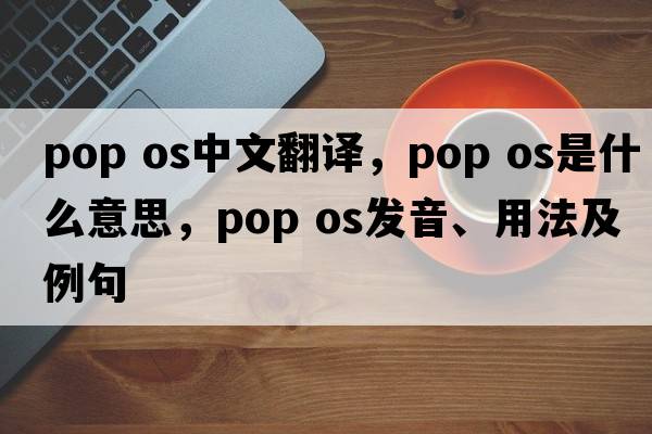 pop os中文翻譯，pop os是什么意思，pop os發(fā)音、用法及例句