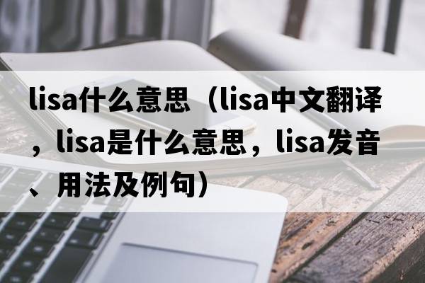 lisa什么意思（LISA中文翻譯，LISA是什么意思，LISA發(fā)音、用法及例句）